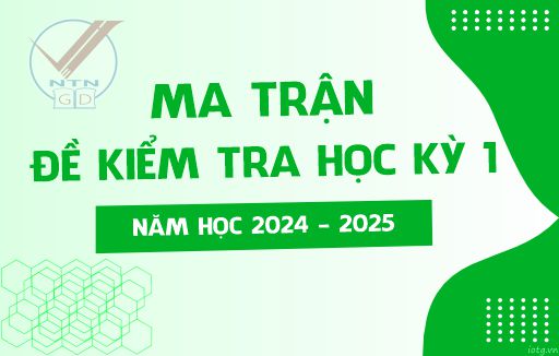 Ma trận đề Kiểm tra cuối Học kỳ 1 - Năm học 2024 - 2025